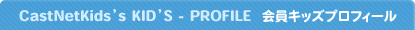 CastNetKids's KID'S-PROFILE ����L�b�Y�v���t�B�[��