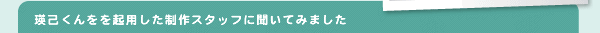 瑛己くんをを起用した制作スタッフに聞いてみました